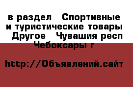  в раздел : Спортивные и туристические товары » Другое . Чувашия респ.,Чебоксары г.